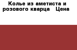 Колье из аметиста и розового кварца › Цена ­ 1 800 - Все города Одежда, обувь и аксессуары » Аксессуары   . Адыгея респ.,Адыгейск г.